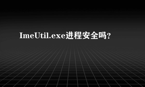 ImeUtil.exe进程安全吗？
