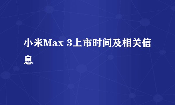 小米Max 3上市时间及相关信息