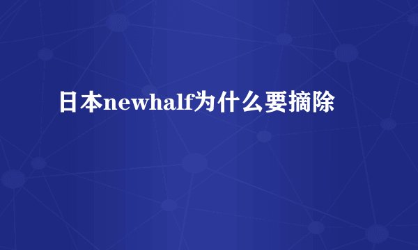 日本newhalf为什么要摘除