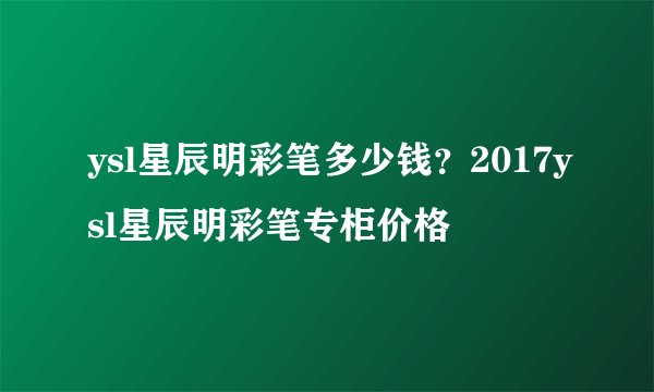 ysl星辰明彩笔多少钱？2017ysl星辰明彩笔专柜价格