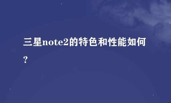 三星note2的特色和性能如何？