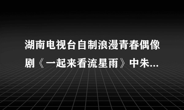 湖南电视台自制浪漫青春偶像剧《一起来看流星雨》中朱梓骁的个人详细资料谁有？告诉我一下，谢了！