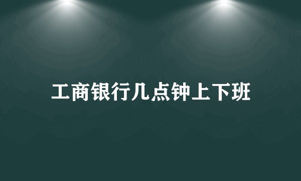 工商银行几点钟上下班