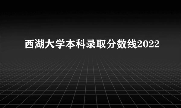 西湖大学本科录取分数线2022