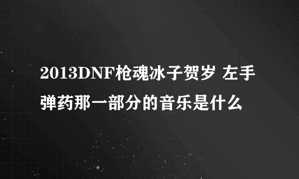 2013DNF枪魂冰子贺岁 左手弹药那一部分的音乐是什么