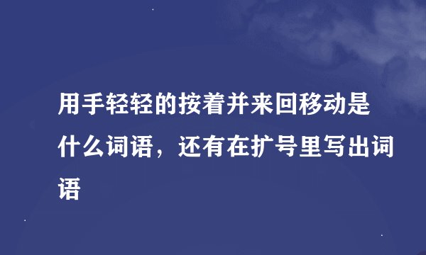用手轻轻的按着并来回移动是什么词语，还有在扩号里写出词语