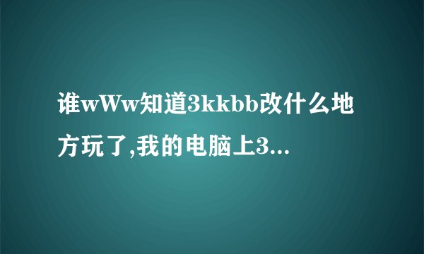 谁wWw知道3kkbb改什么地方玩了,我的电脑上3kkbb我怎么COM进不了拉？