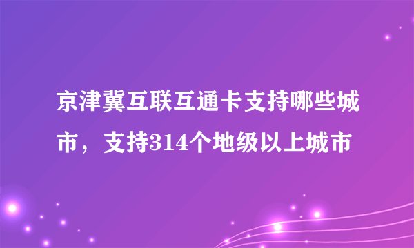京津冀互联互通卡支持哪些城市，支持314个地级以上城市