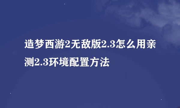 造梦西游2无敌版2.3怎么用亲测2.3环境配置方法