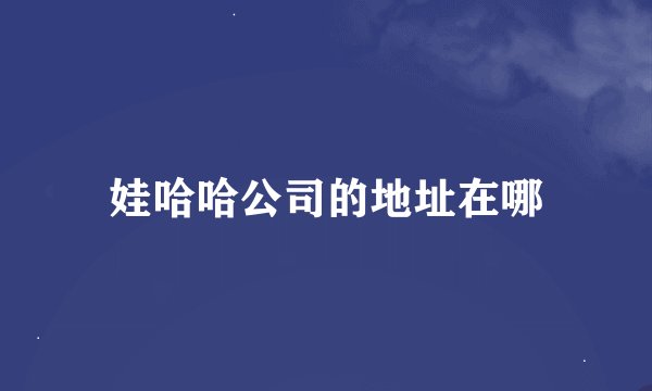 娃哈哈公司的地址在哪