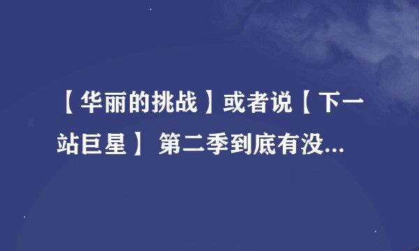 【华丽的挑战】或者说【下一站巨星】 第二季到底有没有？现在2012年了哇？？