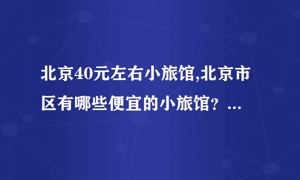 北京40元左右小旅馆,北京市区有哪些便宜的小旅馆？最好是50元以下的。