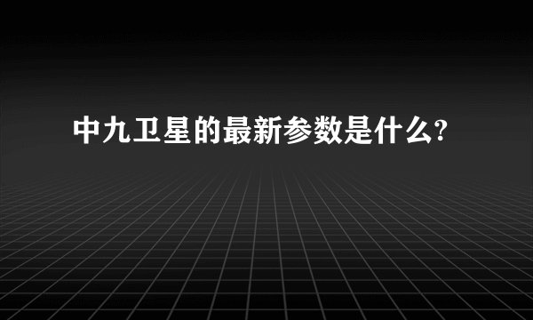 中九卫星的最新参数是什么?