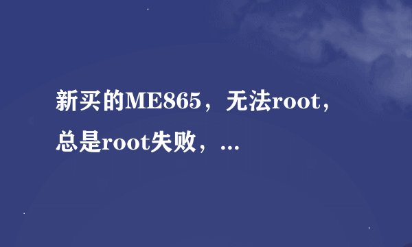 新买的ME865，无法root，总是root失败，是不是手机在出厂前被锁了，怎么解。