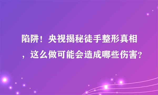 陷阱！央视揭秘徒手整形真相，这么做可能会造成哪些伤害？