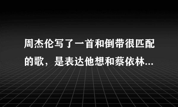 周杰伦写了一首和倒带很匹配的歌，是表达他想和蔡依林复合的心理。是什么歌啊？谢谢