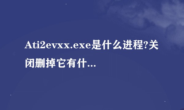 Ati2evxx.exe是什么进程?关闭删掉它有什么不好吗?