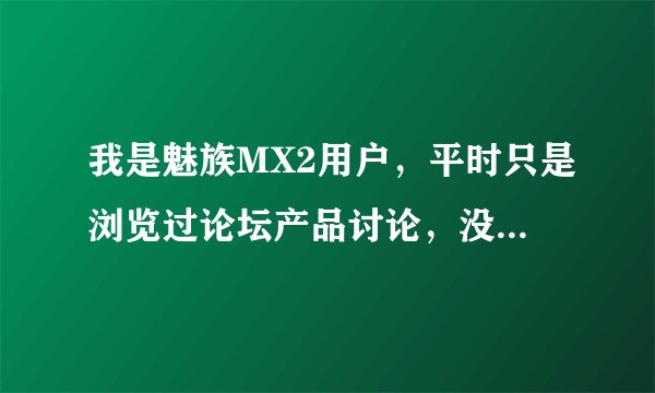 我是魅族MX2用户，平时只是浏览过论坛产品讨论，没有发过言，我有问题该怎么进论坛反应？