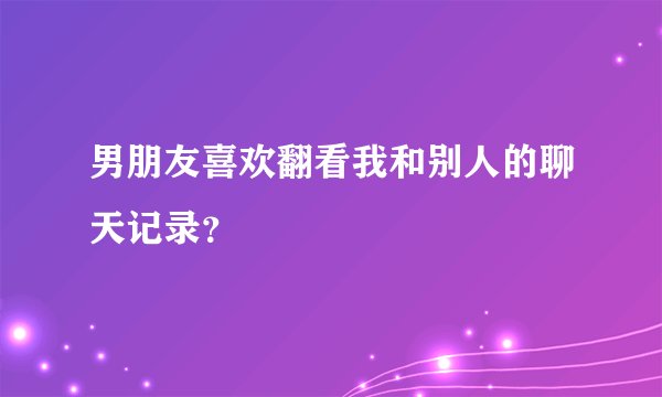 男朋友喜欢翻看我和别人的聊天记录？