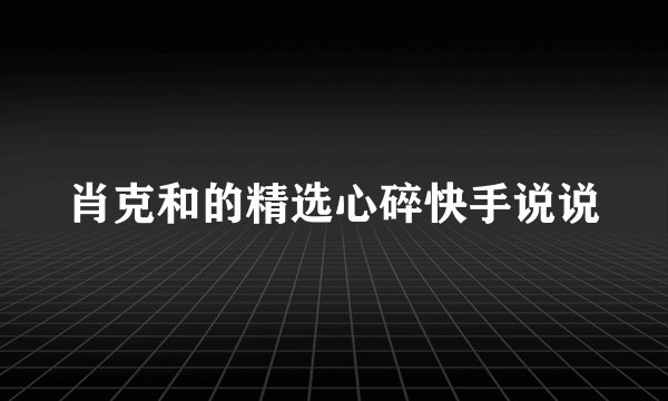 肖克和的精选心碎快手说说