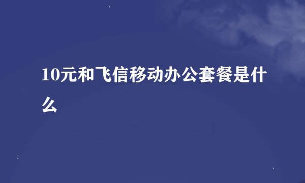 10元和飞信移动办公套餐是什么