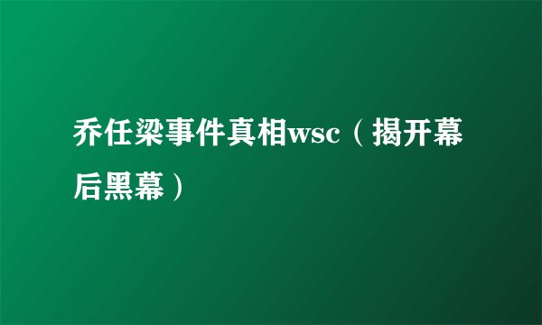 乔任梁事件真相wsc（揭开幕后黑幕）