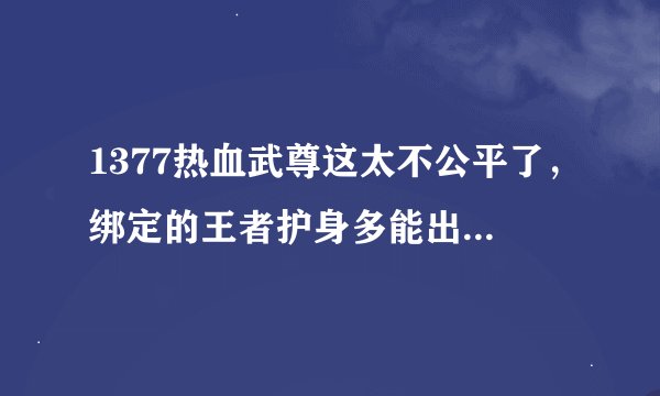 1377热血武尊这太不公平了，绑定的王者护身多能出来的，艹