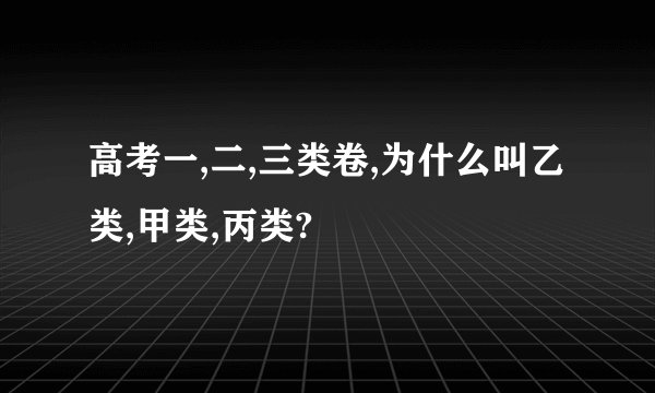 高考一,二,三类卷,为什么叫乙类,甲类,丙类?