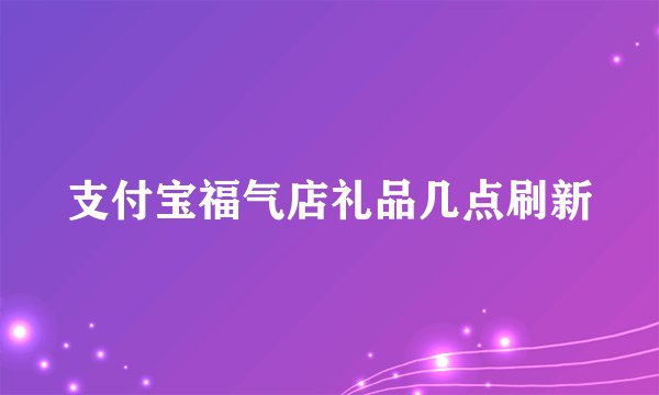 支付宝福气店礼品几点刷新