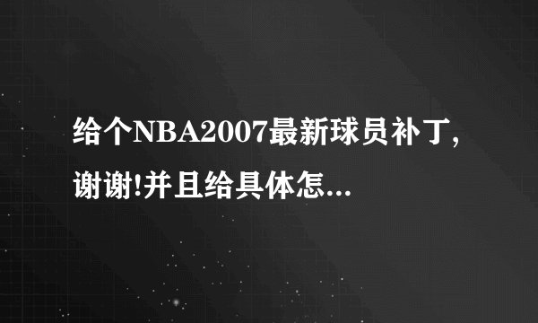 给个NBA2007最新球员补丁,谢谢!并且给具体怎样用补丁!