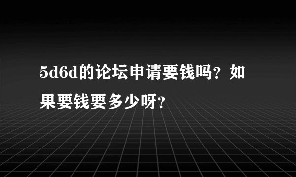 5d6d的论坛申请要钱吗？如果要钱要多少呀？