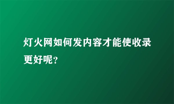 灯火网如何发内容才能使收录更好呢？