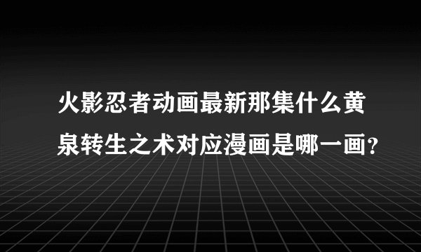 火影忍者动画最新那集什么黄泉转生之术对应漫画是哪一画？