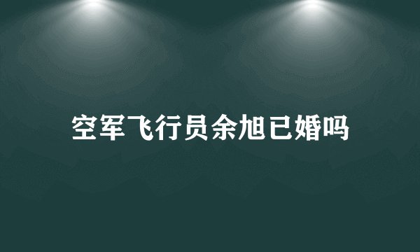 空军飞行员余旭已婚吗