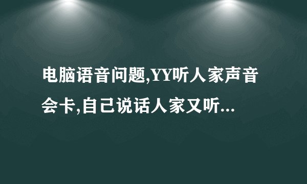 电脑语音问题,YY听人家声音会卡,自己说话人家又听不清楚,带有杂音