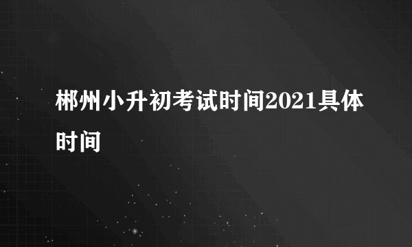 郴州小升初考试时间2021具体时间