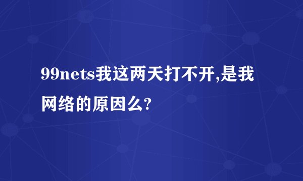 99nets我这两天打不开,是我网络的原因么?