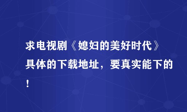 求电视剧《媳妇的美好时代》具体的下载地址，要真实能下的！