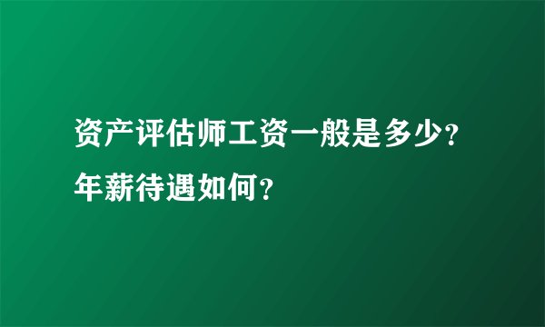 资产评估师工资一般是多少？年薪待遇如何？
