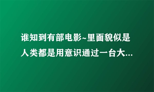 谁知到有部电影~里面貌似是人类都是用意识通过一台大电脑控制一个机器人代替自己上街吃饭做等等的事~