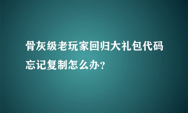 骨灰级老玩家回归大礼包代码忘记复制怎么办？