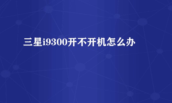 三星i9300开不开机怎么办