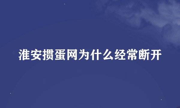 淮安掼蛋网为什么经常断开