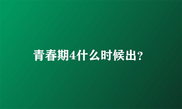 青春期4什么时候出？