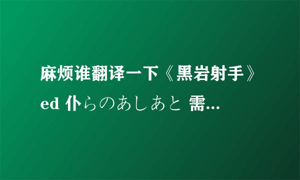 麻烦谁翻译一下《黑岩射手》ed 仆らのあしあと 需要中文歌词