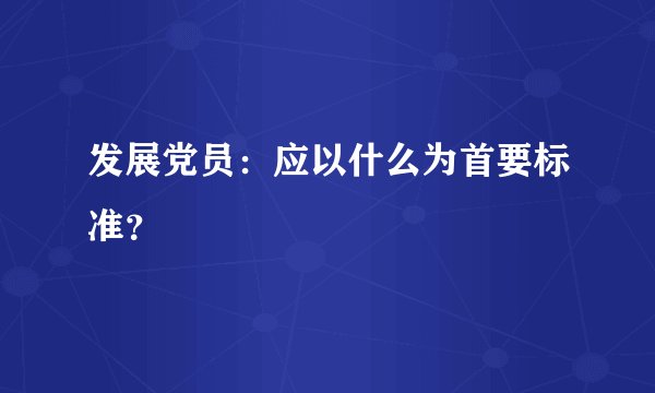 发展党员：应以什么为首要标准？