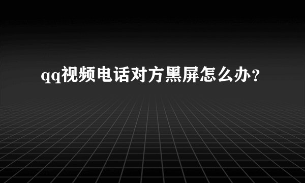 qq视频电话对方黑屏怎么办？