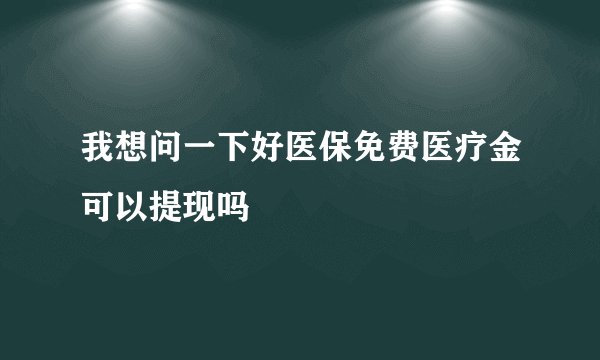 我想问一下好医保免费医疗金可以提现吗