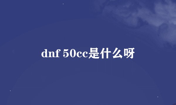 dnf 50cc是什么呀