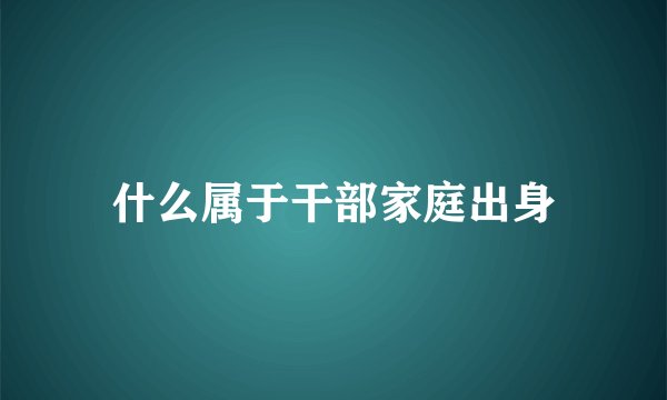 什么属于干部家庭出身